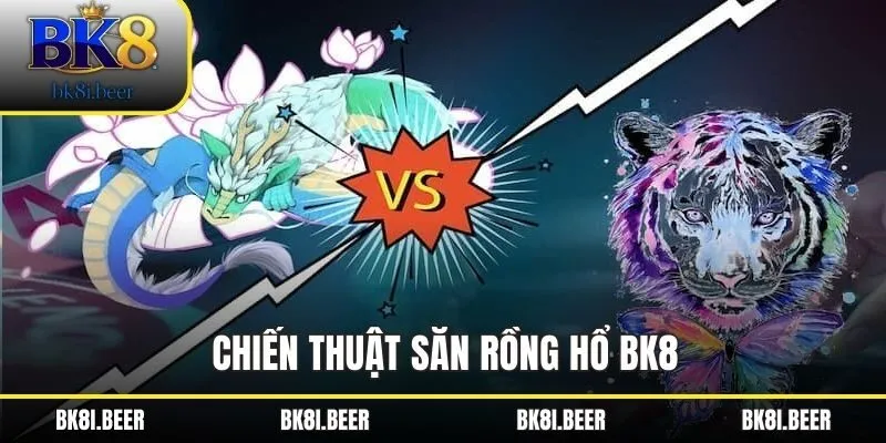 Chiến thuật săn Rồng hổ BK8 Chiến thuật săn Rồng hổ BK8